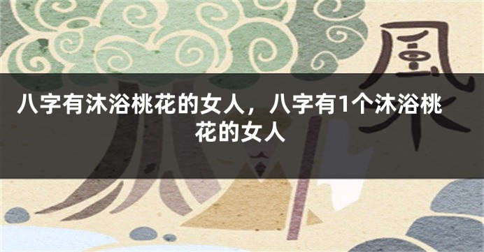 八字有沐浴桃花的女人，八字有1个沐浴桃花的女人