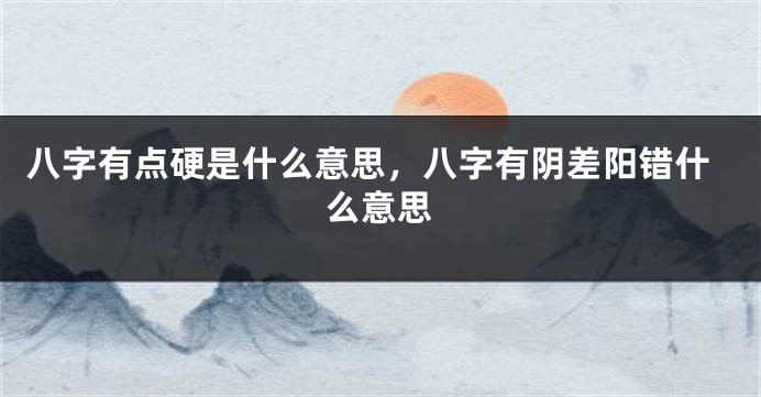 八字有点硬是什么意思，八字有阴差阳错什么意思