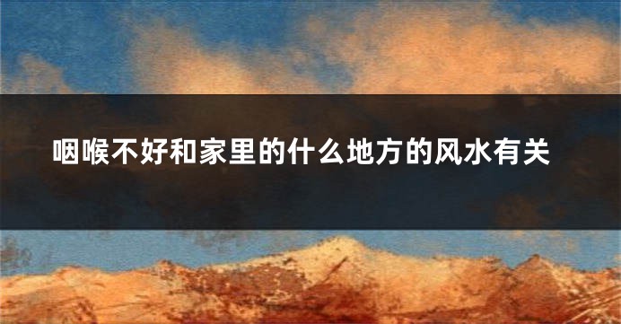 咽喉不好和家里的什么地方的风水有关