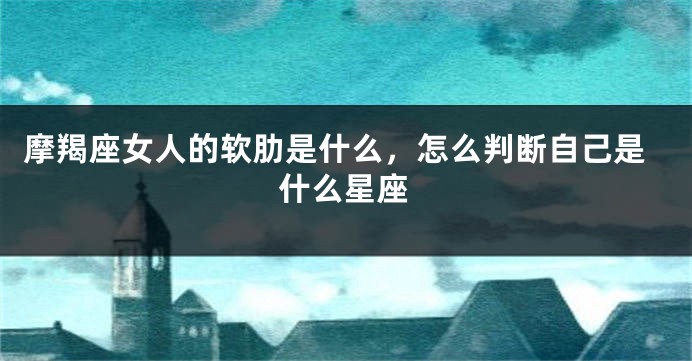 摩羯座女人的软肋是什么，怎么判断自己是什么星座