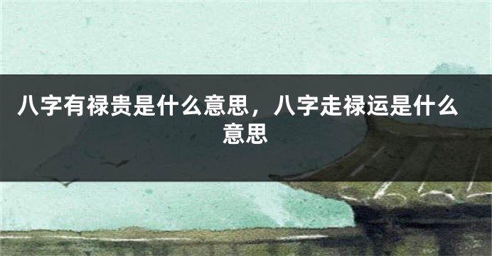 八字有禄贵是什么意思，八字走禄运是什么意思
