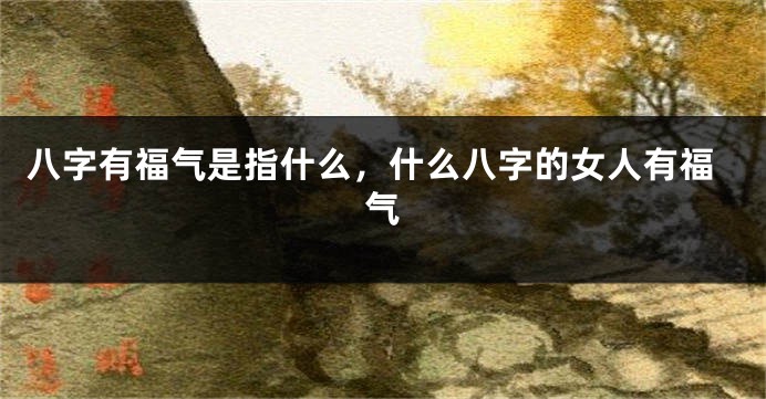 八字有福气是指什么，什么八字的女人有福气