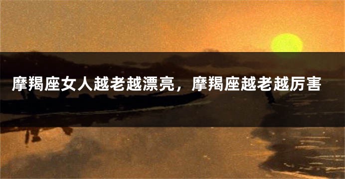 摩羯座女人越老越漂亮，摩羯座越老越厉害