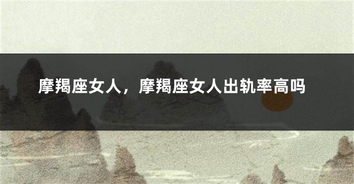摩羯座女人，摩羯座女人出轨率高吗
