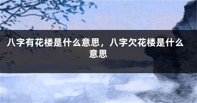 八字有花楼是什么意思，八字欠花楼是什么意思