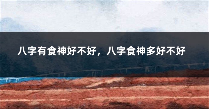 八字有食神好不好，八字食神多好不好