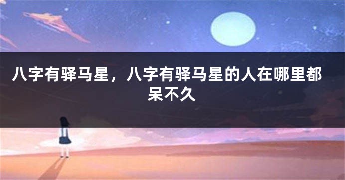 八字有驿马星，八字有驿马星的人在哪里都呆不久