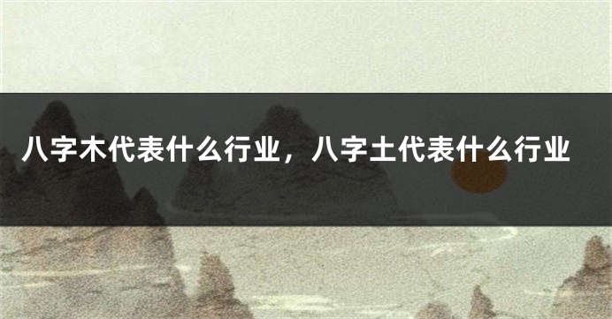 八字木代表什么行业，八字土代表什么行业