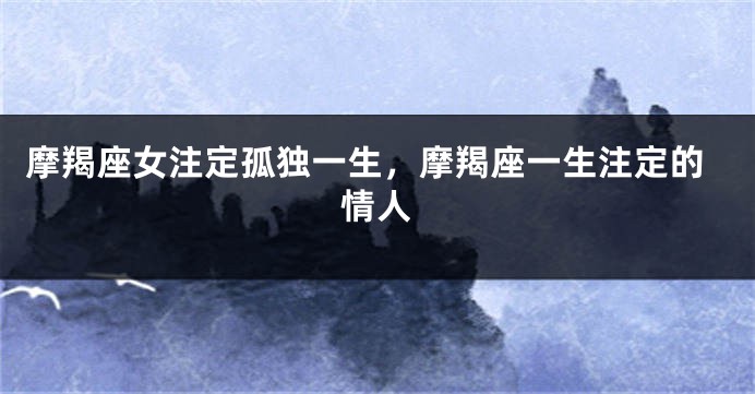 摩羯座女注定孤独一生，摩羯座一生注定的情人
