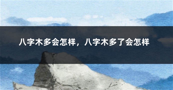 八字木多会怎样，八字木多了会怎样
