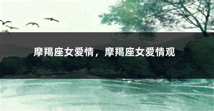 摩羯座女爱情，摩羯座女爱情观