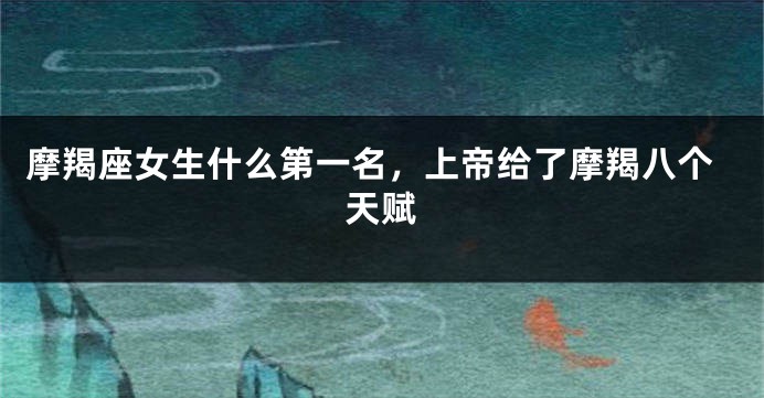 摩羯座女生什么第一名，上帝给了摩羯八个天赋