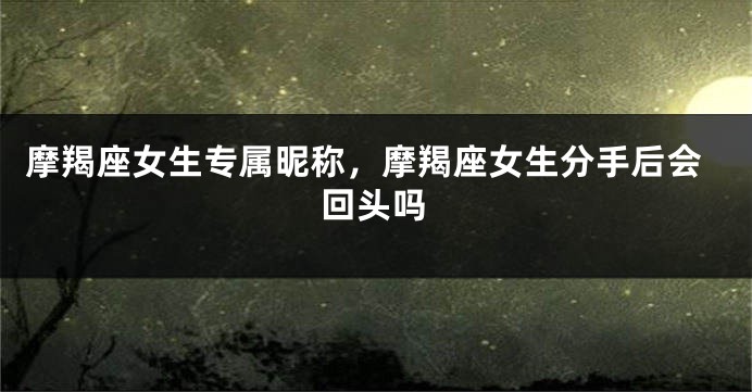 摩羯座女生专属昵称，摩羯座女生分手后会回头吗