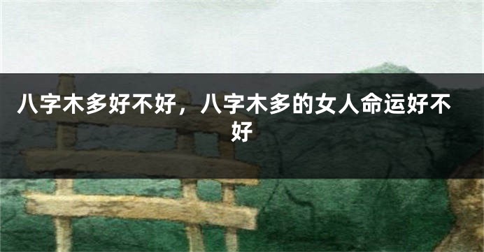 八字木多好不好，八字木多的女人命运好不好