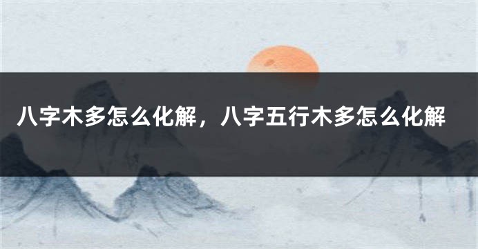 八字木多怎么化解，八字五行木多怎么化解