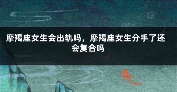 摩羯座女生会出轨吗，摩羯座女生分手了还会复合吗