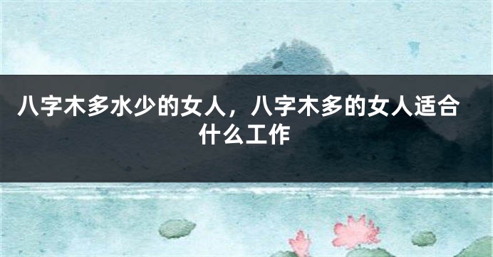 八字木多水少的女人，八字木多的女人适合什么工作