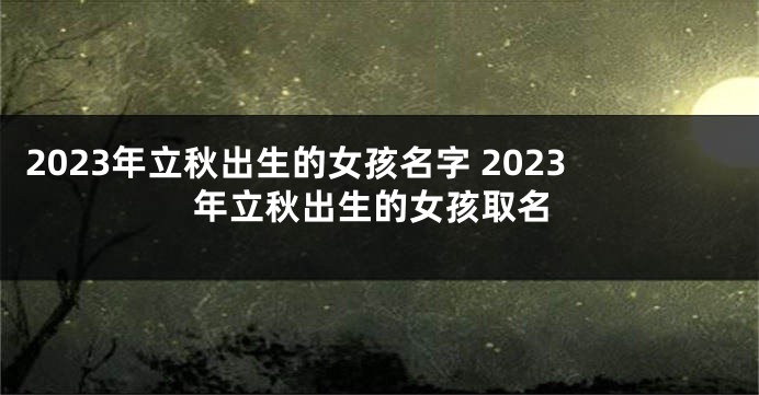 2023年立秋出生的女孩名字 2023年立秋出生的女孩取名