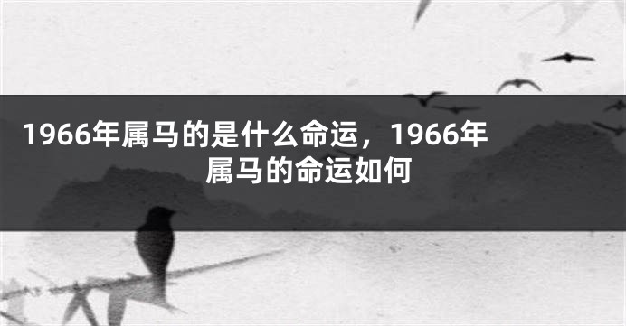 1966年属马的是什么命运，1966年属马的命运如何