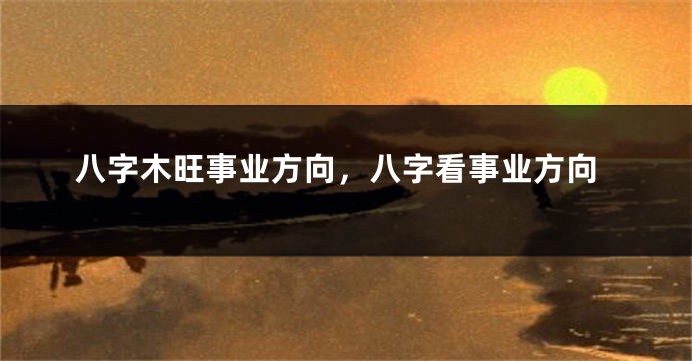 八字木旺事业方向，八字看事业方向