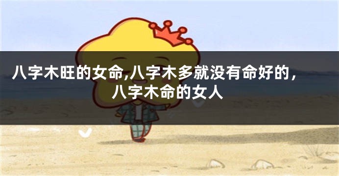 八字木旺的女命,八字木多就没有命好的，八字木命的女人