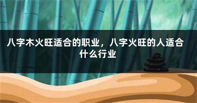八字木火旺适合的职业，八字火旺的人适合什么行业