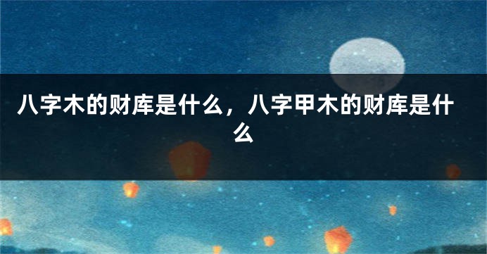 八字木的财库是什么，八字甲木的财库是什么