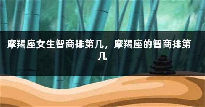 摩羯座女生智商排第几，摩羯座的智商排第几