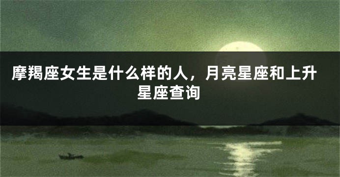 摩羯座女生是什么样的人，月亮星座和上升星座查询