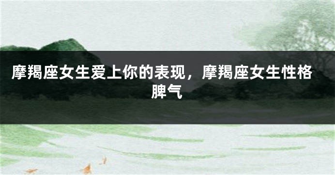 摩羯座女生爱上你的表现，摩羯座女生性格脾气
