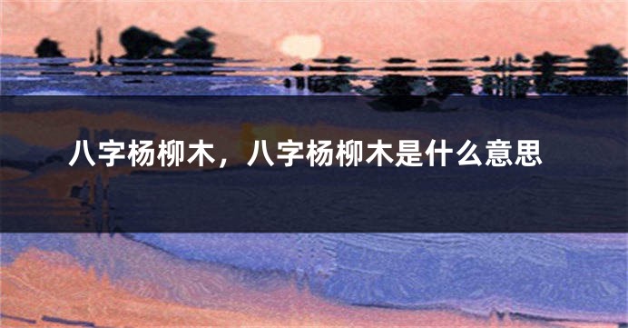 八字杨柳木，八字杨柳木是什么意思