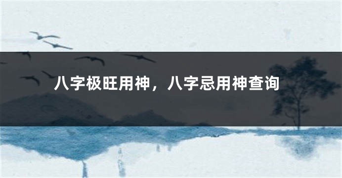 八字极旺用神，八字忌用神查询