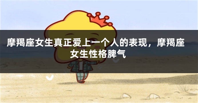 摩羯座女生真正爱上一个人的表现，摩羯座女生性格脾气