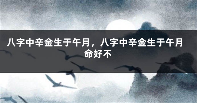 八字中辛金生于午月，八字中辛金生于午月命好不