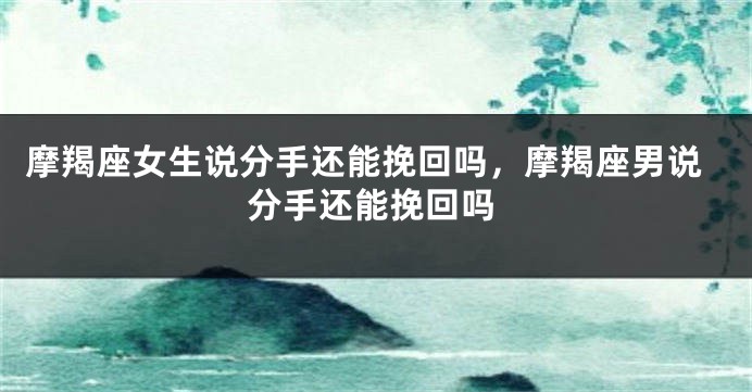 摩羯座女生说分手还能挽回吗，摩羯座男说分手还能挽回吗