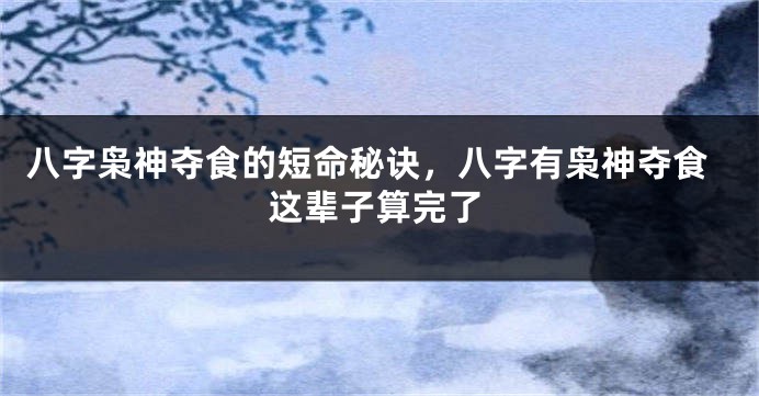 八字枭神夺食的短命秘诀，八字有枭神夺食这辈子算完了