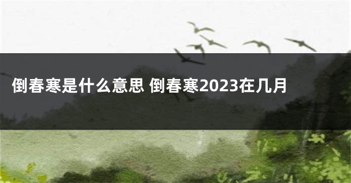 倒春寒是什么意思 倒春寒2023在几月