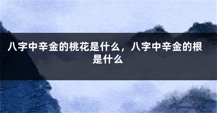 八字中辛金的桃花是什么，八字中辛金的根是什么