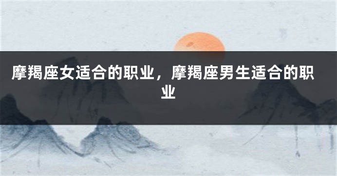 摩羯座女适合的职业，摩羯座男生适合的职业