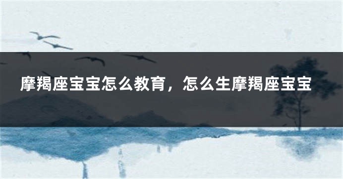 摩羯座宝宝怎么教育，怎么生摩羯座宝宝