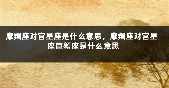 摩羯座对宫星座是什么意思，摩羯座对宫星座巨蟹座是什么意思