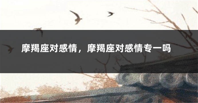 摩羯座对感情，摩羯座对感情专一吗