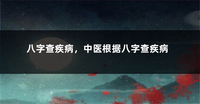 八字查疾病，中医根据八字查疾病