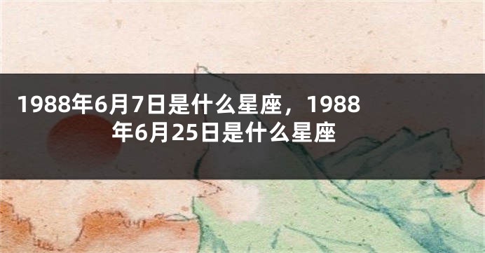 1988年6月7日是什么星座，1988年6月25日是什么星座