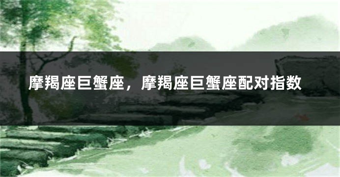 摩羯座巨蟹座，摩羯座巨蟹座配对指数