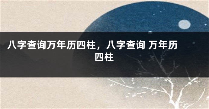 八字查询万年历四柱，八字查询 万年历 四柱