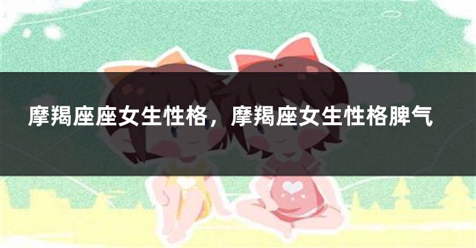 摩羯座座女生性格，摩羯座女生性格脾气