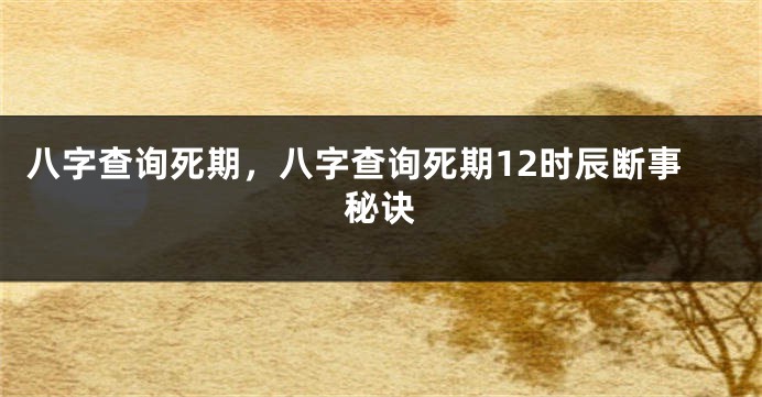 八字查询死期，八字查询死期12时辰断事秘诀