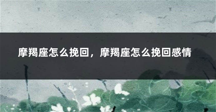 摩羯座怎么挽回，摩羯座怎么挽回感情