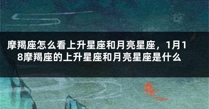 摩羯座怎么看上升星座和月亮星座，1月18摩羯座的上升星座和月亮星座是什么